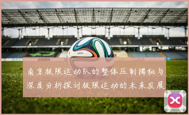 南京极限运动队的整体压制揭秘与深度分析探讨极限运动的未来发展趋势
