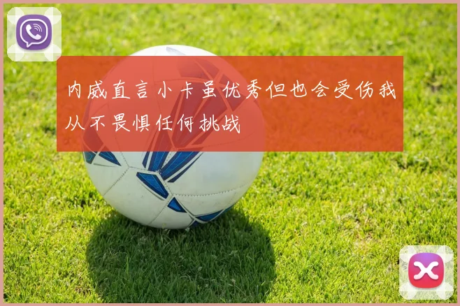 内威直言小卡虽优秀但也会受伤我从不畏惧任何挑战