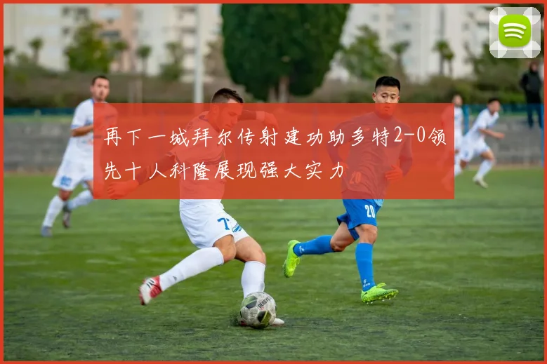 再下一城拜尔传射建功助多特2-0领先十人科隆展现强大实力