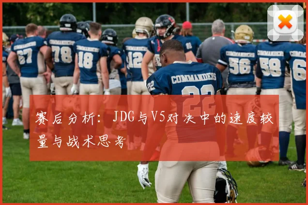 赛后分析：JDG与V5对决中的速度较量与战术思考