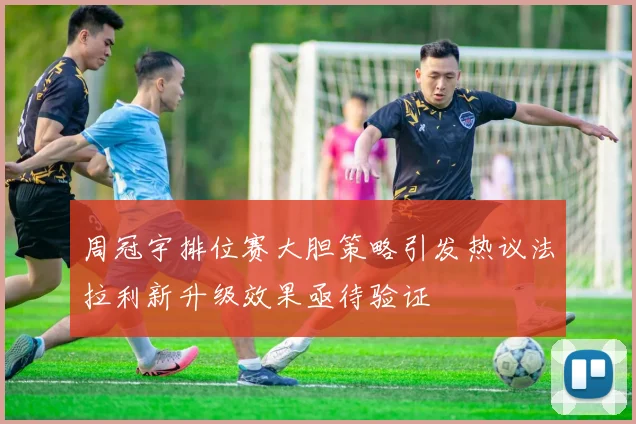 周冠宇排位赛大胆策略引发热议法拉利新升级效果亟待验证