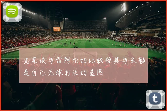 克莱谈与雷阿伦的比较称其与米勒是自己无球打法的蓝图
