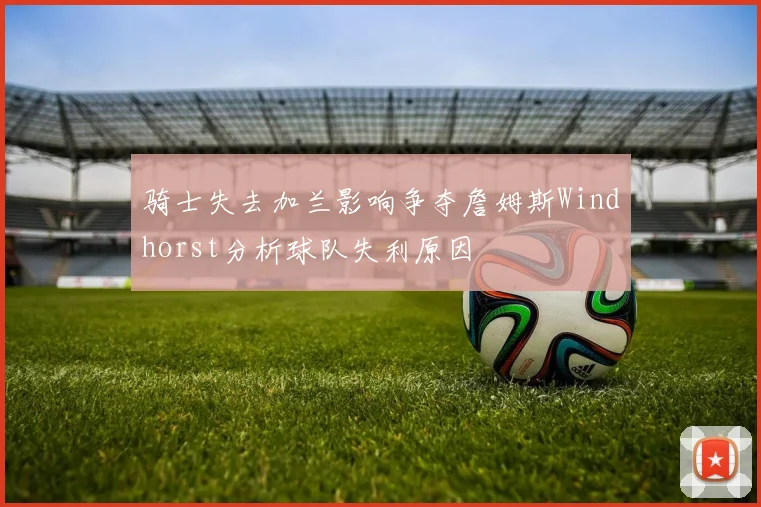 骑士失去加兰影响争夺詹姆斯Windhorst分析球队失利原因