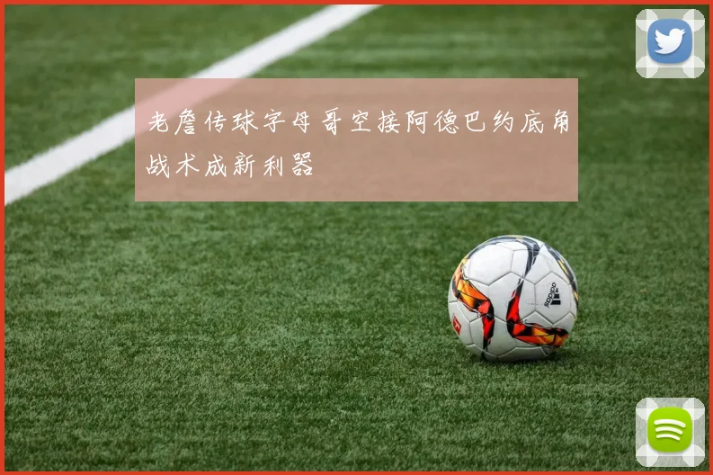 老詹传球字母哥空接阿德巴约底角战术成新利器