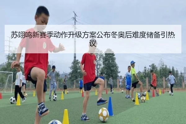 苏翊鸣新赛季动作升级方案公布冬奥后难度储备引热议