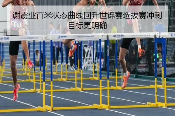 谢震业百米状态曲线回升世锦赛选拔赛冲刺目标更明确
